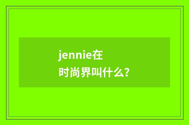 jennie在时尚界叫什么?