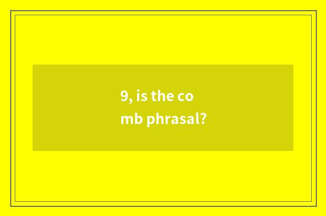 9, is the comb phrasal?