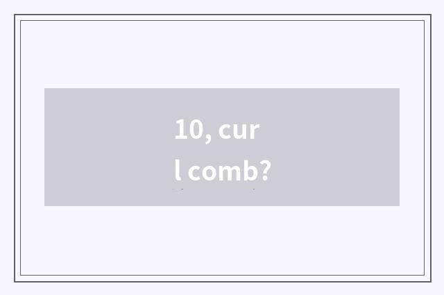 10, curl comb?