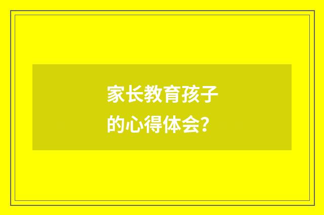 家长教育孩子的心得体会?