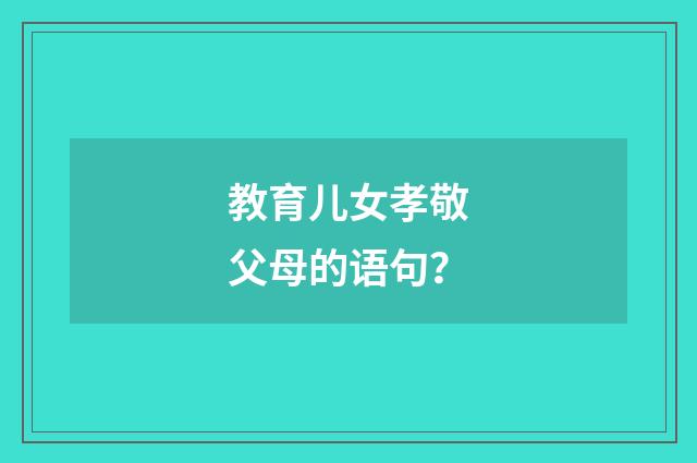 教育儿女孝敬父母的语句?