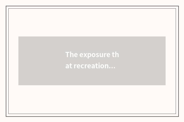 The exposure that recreation encircles is spent