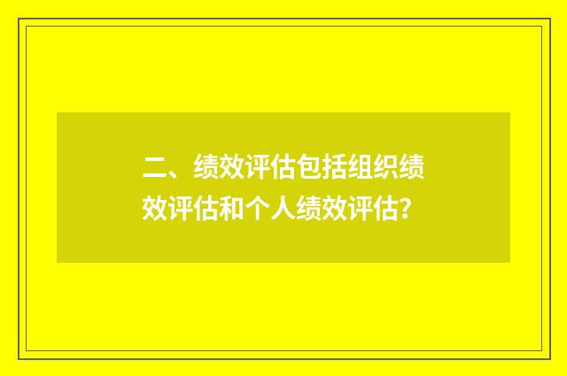 二、绩效评估包括组织绩效评估和个人绩效评估?