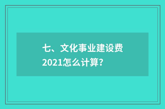 七、文化事业建设费2021怎么计算?