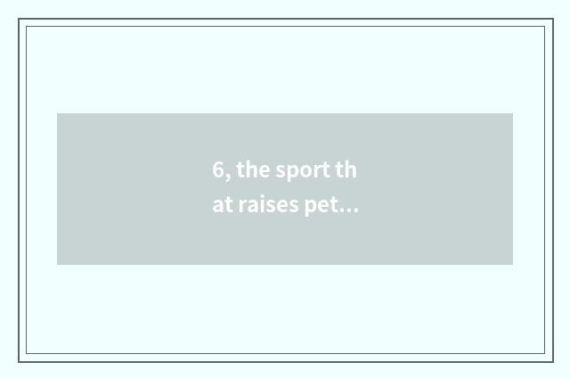 6, the sport that raises pet which had better play?