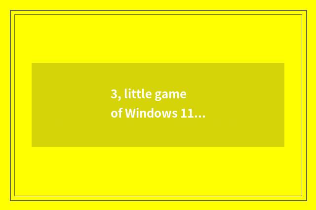 3, little game of Windows 11 stand-alone?