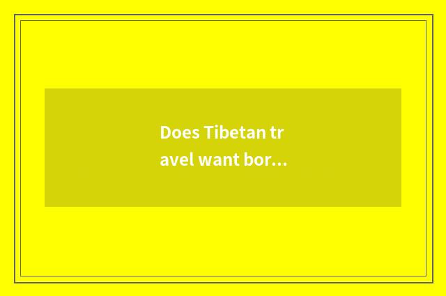 Does Tibetan travel want border land permit?