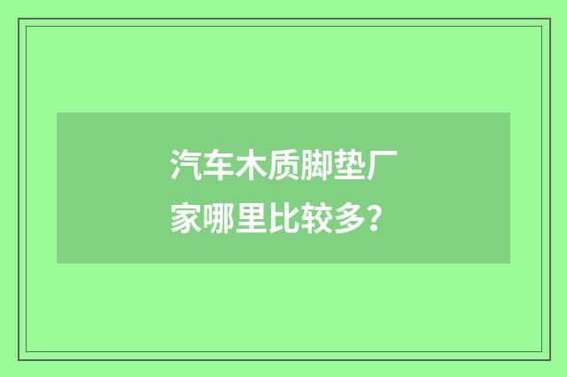 汽车木质脚垫厂家哪里比较多？