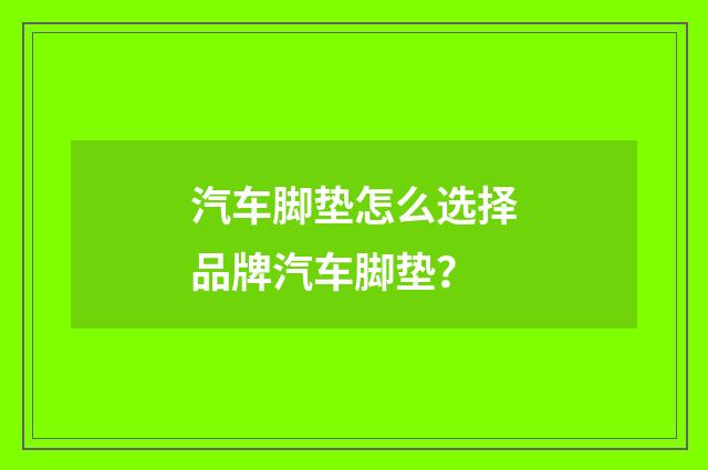 汽车脚垫怎么选择品牌汽车脚垫?