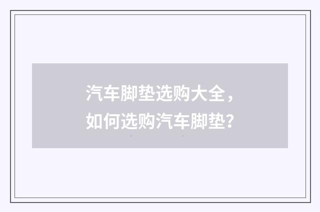 汽车脚垫选购大全,如何选购汽车脚垫?