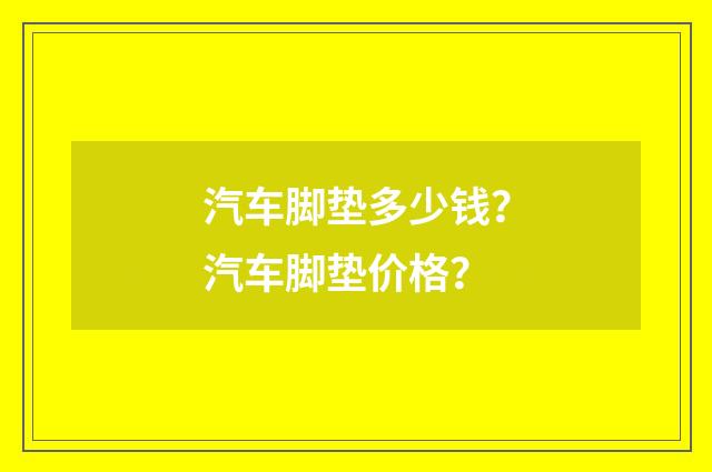 汽车脚垫多少钱?汽车脚垫价格?