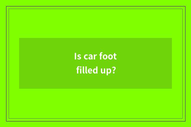 Is car foot filled up?
