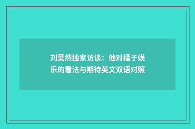刘昊然独家访谈:他对橘子娱乐的看法与期待英文双语对照