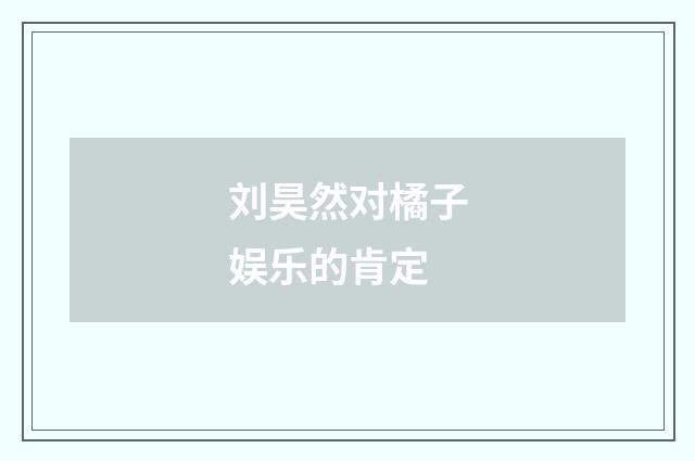 刘昊然对橘子娱乐的肯定