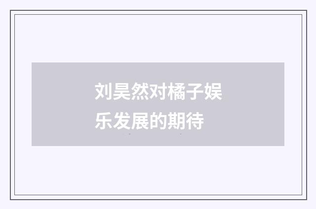 刘昊然对橘子娱乐发展的期待