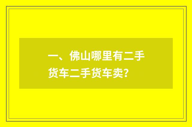 一、佛山哪里有二手货车二手货车卖？