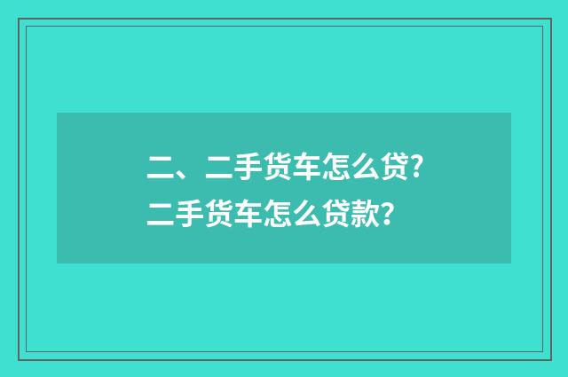 二、二手货车怎么贷?二手货车怎么贷款?