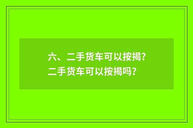 六、二手货车可以按揭？二手货车可以按揭吗？