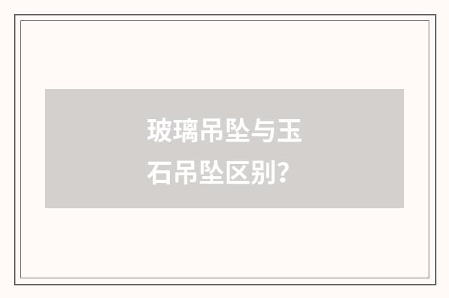 玻璃吊坠与玉石吊坠区别？