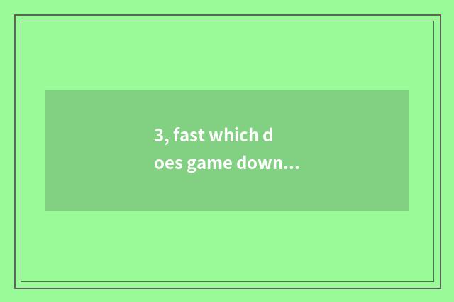 3, fast which does game download?