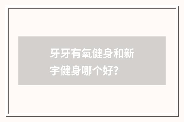 牙牙有氧健身和新宇健身哪个好？