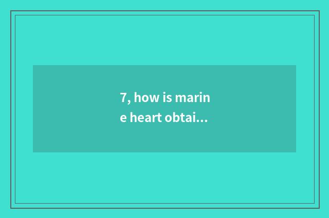 7, how is marine heart obtained?