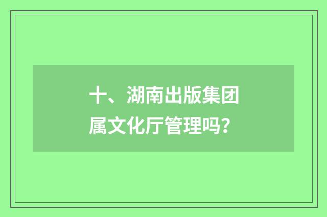 十、湖南出版集团属文化厅管理吗？