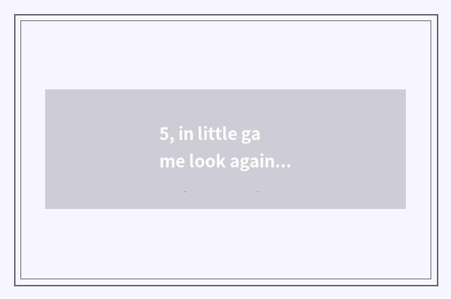 5, in little game look again and again?