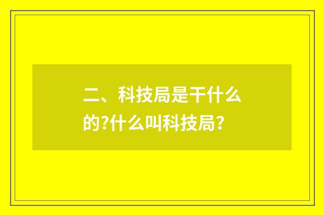 二、科技局是干什么的?什么叫科技局？