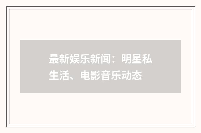 最新娱乐新闻:明星私生活、电影音乐动态