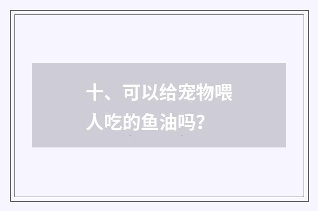 十、可以给宠物喂人吃的鱼油吗？