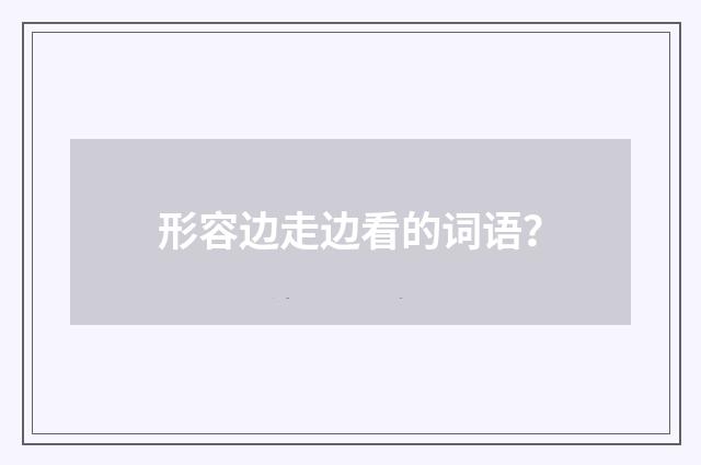 形容边走边看的词语？