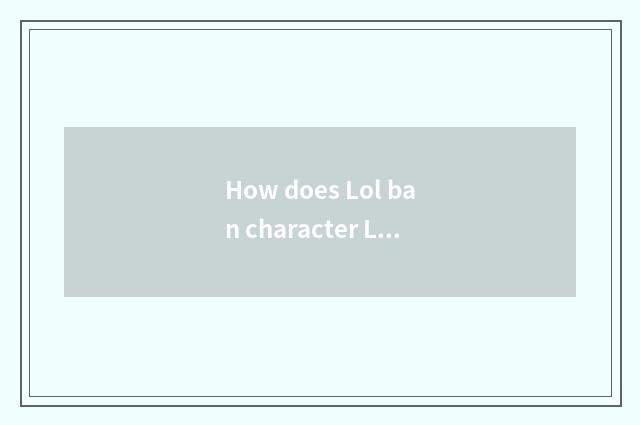 How does Lol ban character Lol to ban word system to play to be banned character