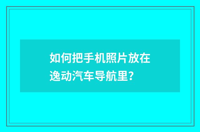 如何把手机照片放在逸动汽车导航里?