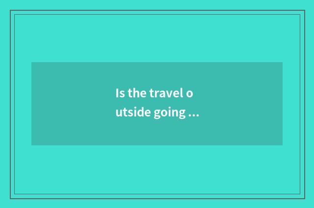 Is the travel outside going out to leave the country?