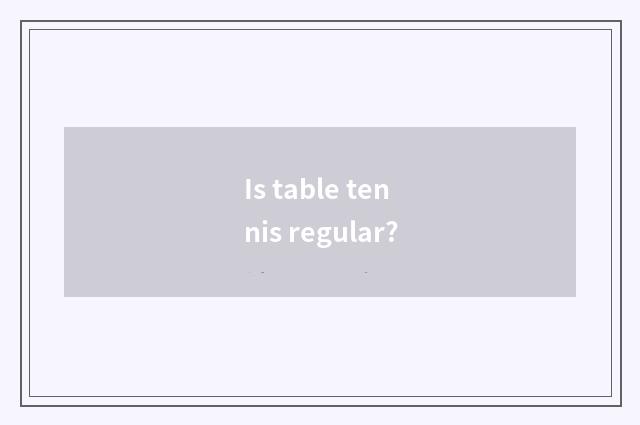 Is table tennis regular?