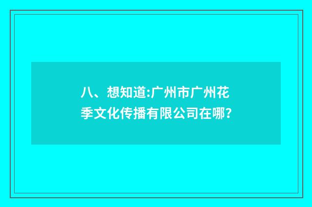 八、想知道:广州市广州花季文化传播有限公司在哪？
