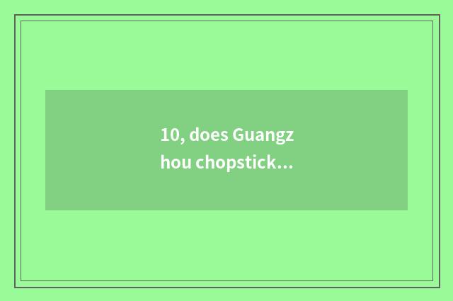 10, does Guangzhou chopsticks love culture to transmit limited company how?