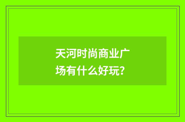 天河时尚商业广场有什么好玩?