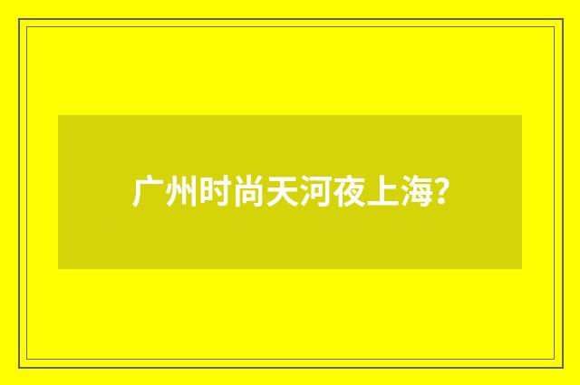 广州时尚天河夜上海?