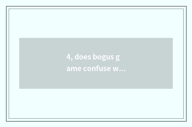 4, does bogus game confuse what meaning?