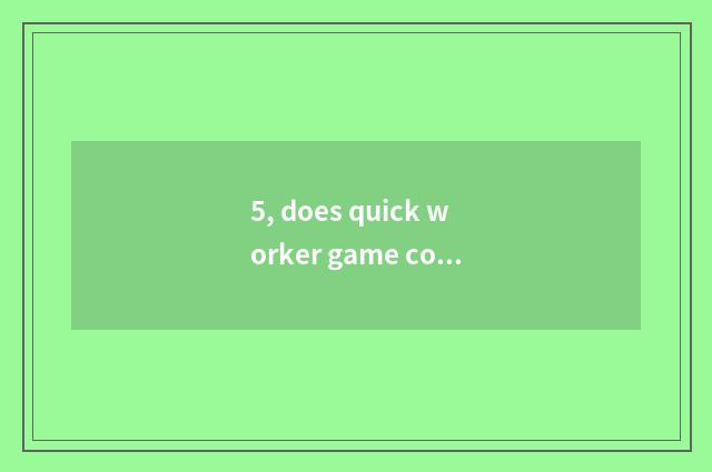 5, does quick worker game confuse you how refund?