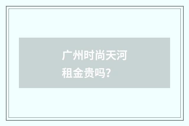 广州时尚天河租金贵吗?