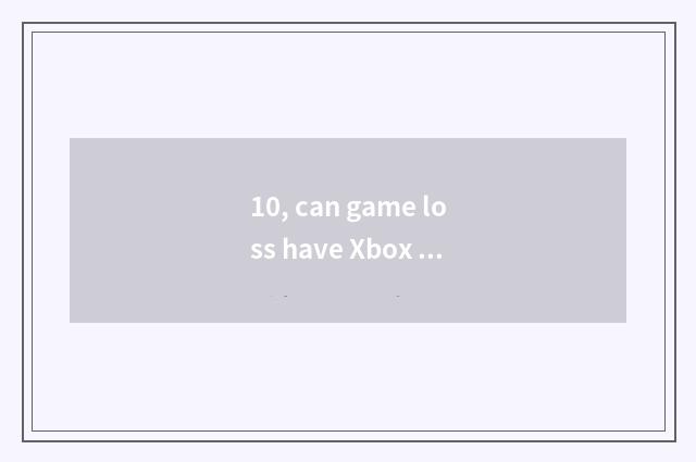 10, can game loss have Xbox edition?