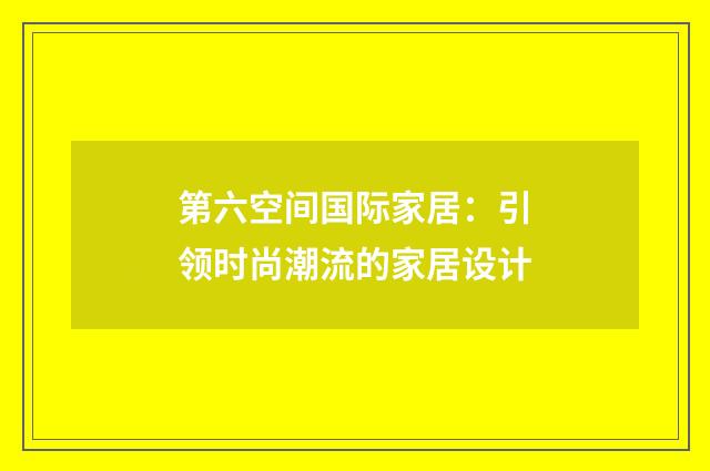 第六空间国际家居:引领时尚潮流的家居设计