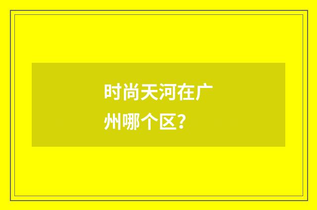 时尚天河在广州哪个区？