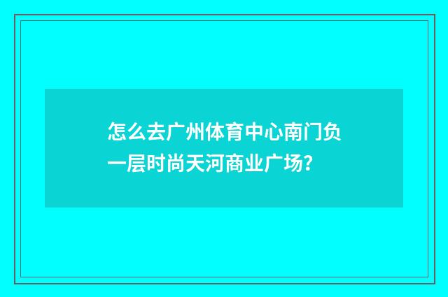 怎么去广州体育中心南门负一层时尚天河商业广场?