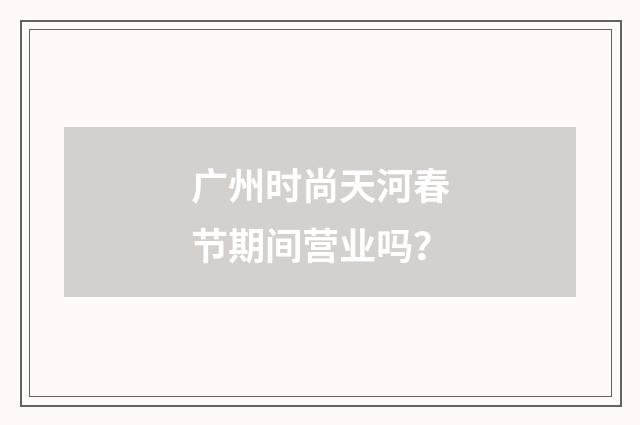 广州时尚天河春节期间营业吗？