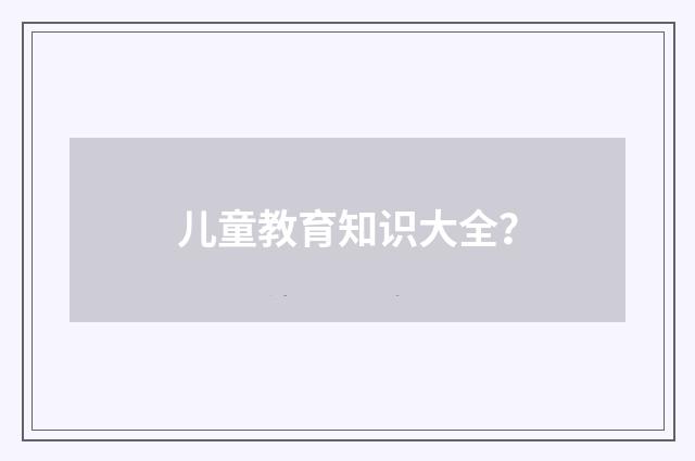 儿童教育知识大全?