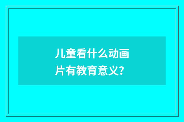 儿童看什么动画片有教育意义?